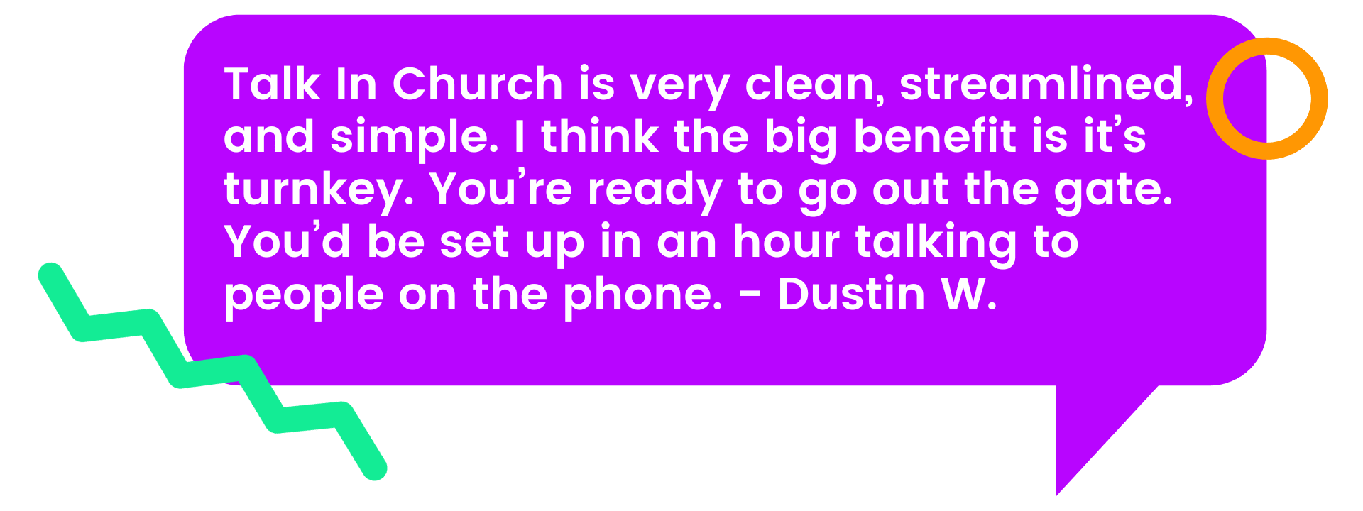 Dustin's Testimonial - Talk In Church is very clean, streamlined, and simple. I think the big benefit is it’s turnkey. You’re ready to go out the gate. You’d be set up in an hour talking to people on the phone.